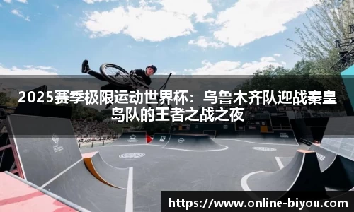 2025赛季极限运动世界杯：乌鲁木齐队迎战秦皇岛队的王者之战之夜